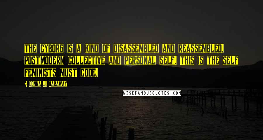Donna J. Haraway Quotes: The cyborg is a kind of disassembled and reassembled, postmodern collective and personal self. This is the self feminists must code.