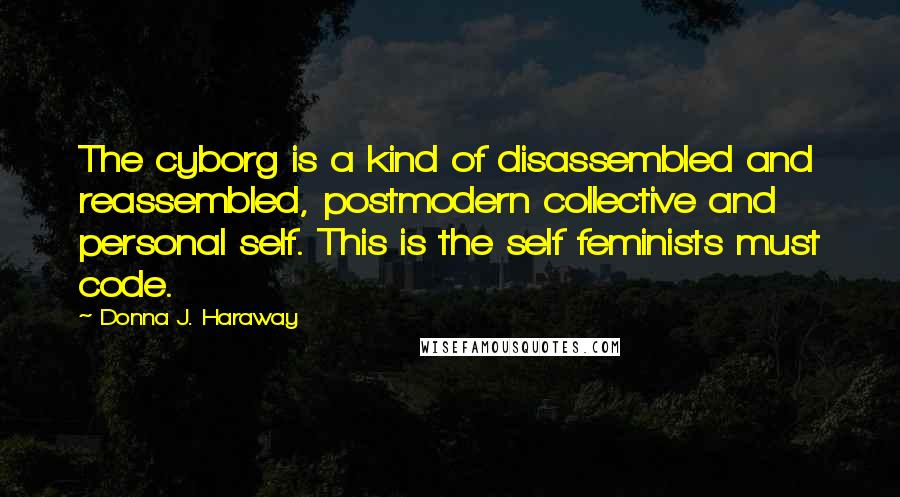 Donna J. Haraway Quotes: The cyborg is a kind of disassembled and reassembled, postmodern collective and personal self. This is the self feminists must code.