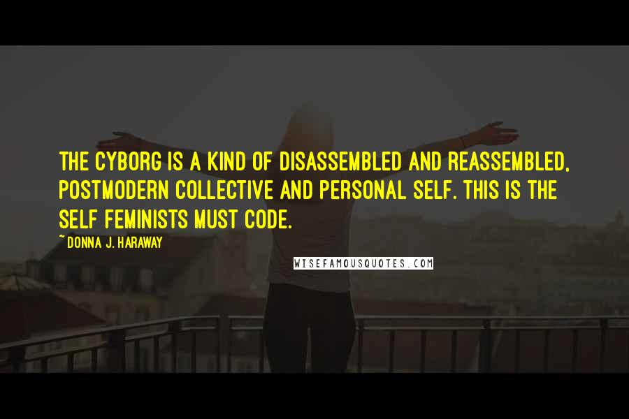 Donna J. Haraway Quotes: The cyborg is a kind of disassembled and reassembled, postmodern collective and personal self. This is the self feminists must code.