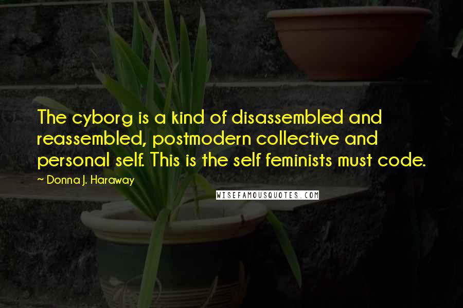 Donna J. Haraway Quotes: The cyborg is a kind of disassembled and reassembled, postmodern collective and personal self. This is the self feminists must code.