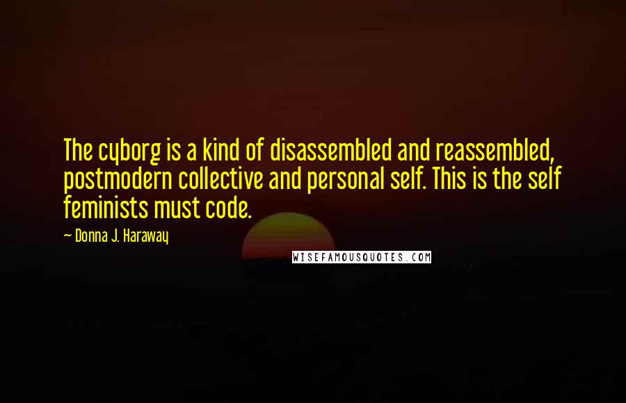 Donna J. Haraway Quotes: The cyborg is a kind of disassembled and reassembled, postmodern collective and personal self. This is the self feminists must code.