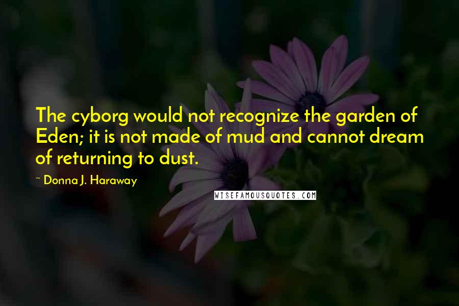 Donna J. Haraway Quotes: The cyborg would not recognize the garden of Eden; it is not made of mud and cannot dream of returning to dust.