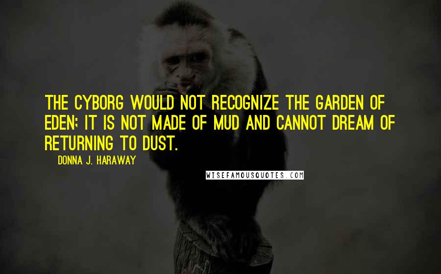 Donna J. Haraway Quotes: The cyborg would not recognize the garden of Eden; it is not made of mud and cannot dream of returning to dust.