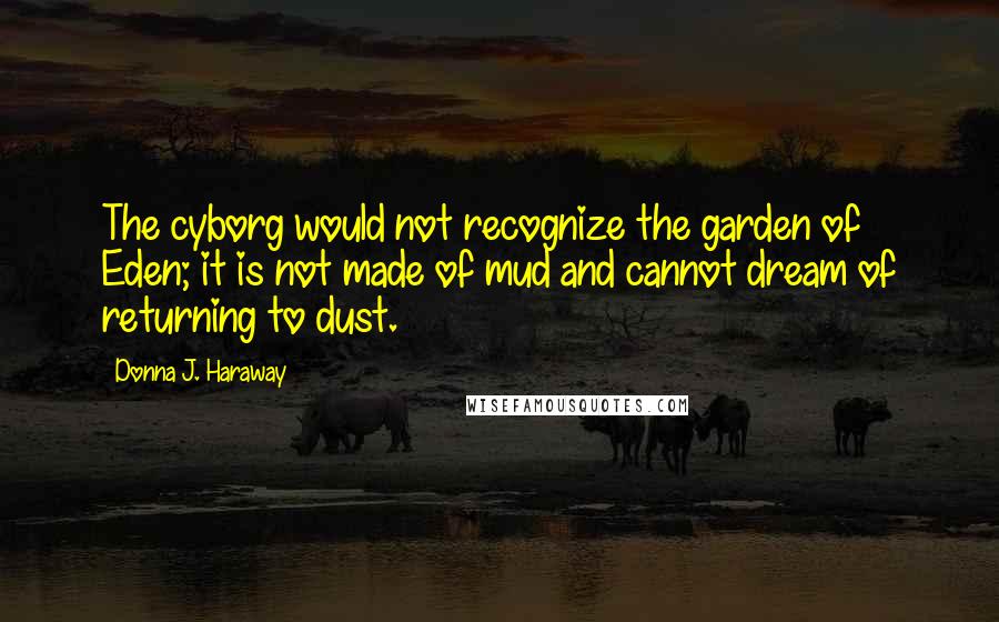 Donna J. Haraway Quotes: The cyborg would not recognize the garden of Eden; it is not made of mud and cannot dream of returning to dust.