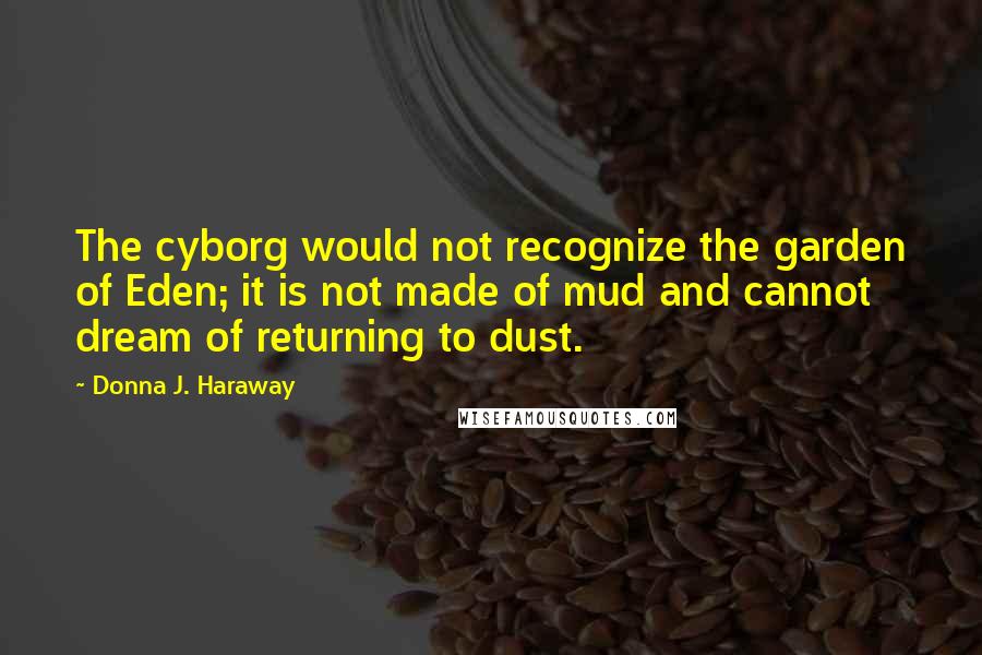 Donna J. Haraway Quotes: The cyborg would not recognize the garden of Eden; it is not made of mud and cannot dream of returning to dust.