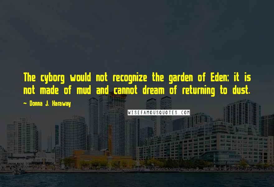 Donna J. Haraway Quotes: The cyborg would not recognize the garden of Eden; it is not made of mud and cannot dream of returning to dust.