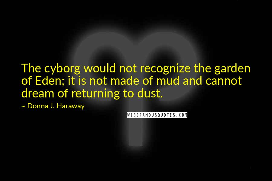 Donna J. Haraway Quotes: The cyborg would not recognize the garden of Eden; it is not made of mud and cannot dream of returning to dust.