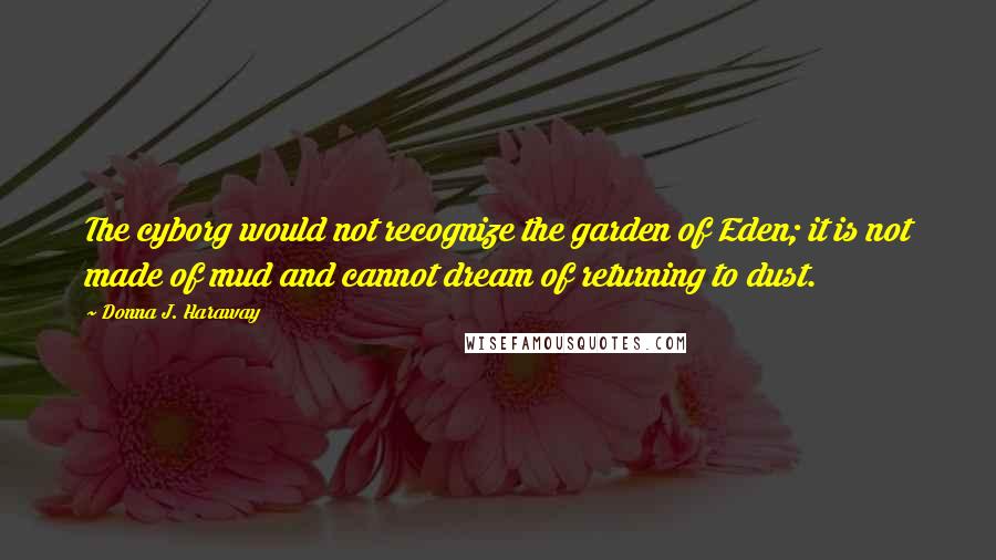 Donna J. Haraway Quotes: The cyborg would not recognize the garden of Eden; it is not made of mud and cannot dream of returning to dust.