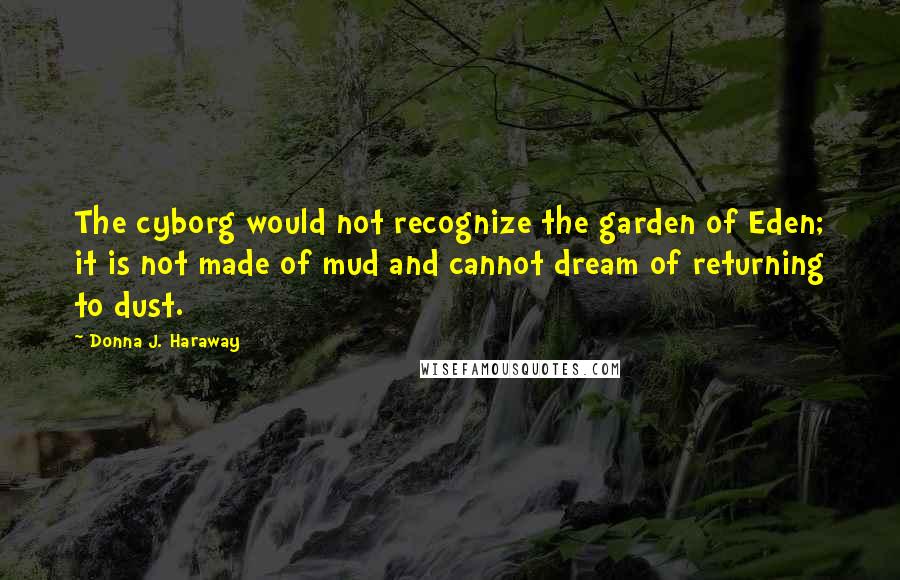 Donna J. Haraway Quotes: The cyborg would not recognize the garden of Eden; it is not made of mud and cannot dream of returning to dust.