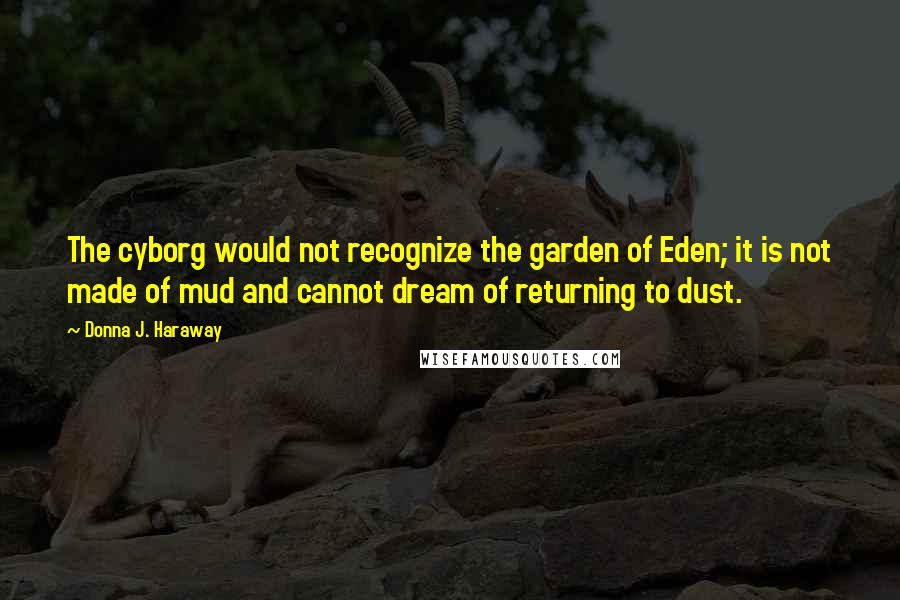 Donna J. Haraway Quotes: The cyborg would not recognize the garden of Eden; it is not made of mud and cannot dream of returning to dust.
