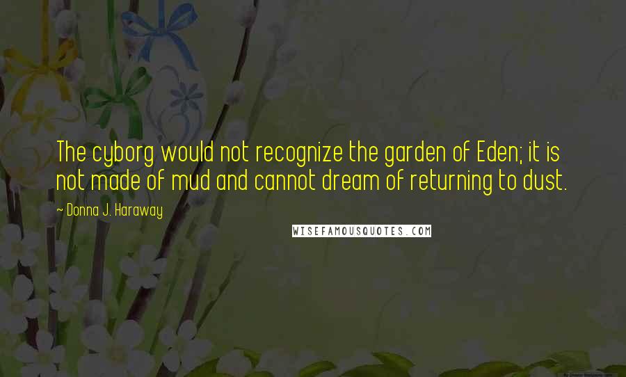Donna J. Haraway Quotes: The cyborg would not recognize the garden of Eden; it is not made of mud and cannot dream of returning to dust.