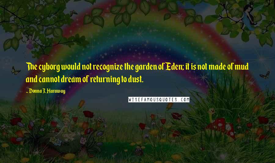 Donna J. Haraway Quotes: The cyborg would not recognize the garden of Eden; it is not made of mud and cannot dream of returning to dust.