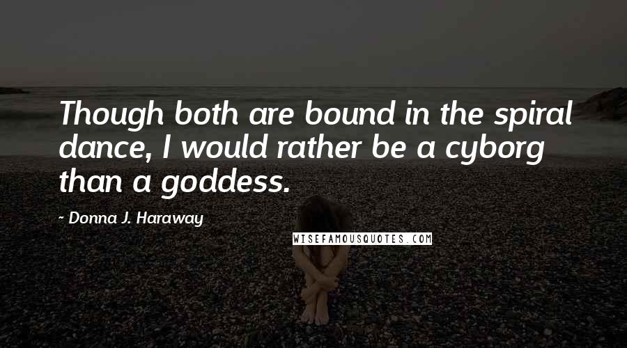 Donna J. Haraway Quotes: Though both are bound in the spiral dance, I would rather be a cyborg than a goddess.