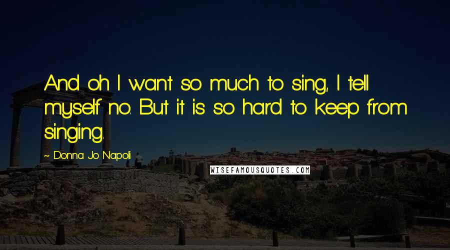 Donna Jo Napoli Quotes: And oh I want so much to sing, I tell myself no. But it is so hard to keep from singing.