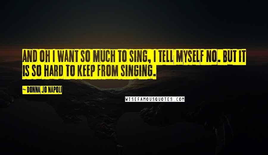 Donna Jo Napoli Quotes: And oh I want so much to sing, I tell myself no. But it is so hard to keep from singing.