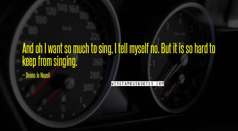 Donna Jo Napoli Quotes: And oh I want so much to sing, I tell myself no. But it is so hard to keep from singing.