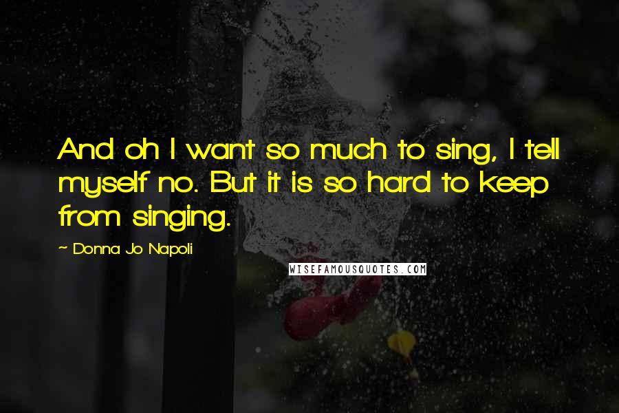 Donna Jo Napoli Quotes: And oh I want so much to sing, I tell myself no. But it is so hard to keep from singing.