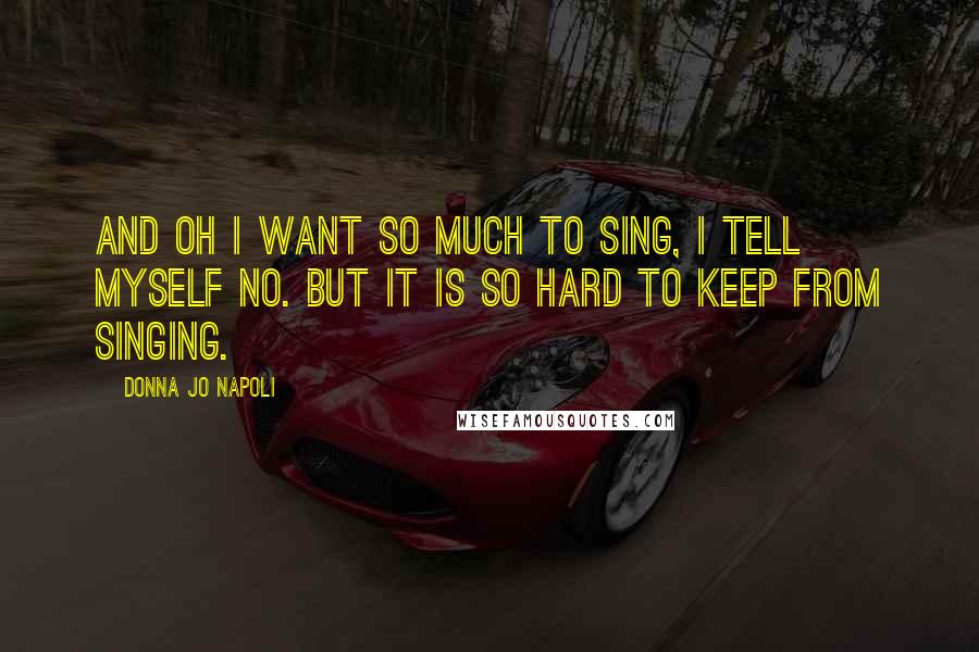 Donna Jo Napoli Quotes: And oh I want so much to sing, I tell myself no. But it is so hard to keep from singing.