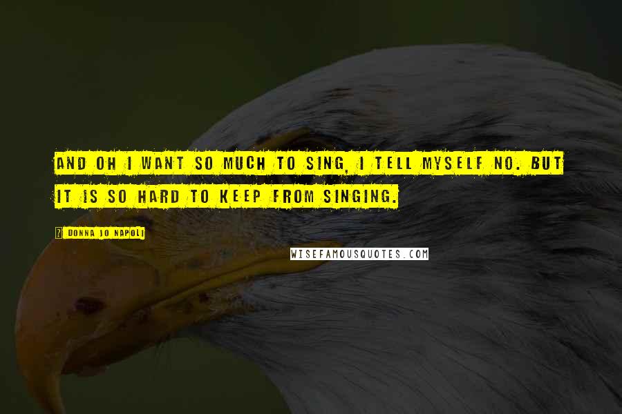 Donna Jo Napoli Quotes: And oh I want so much to sing, I tell myself no. But it is so hard to keep from singing.