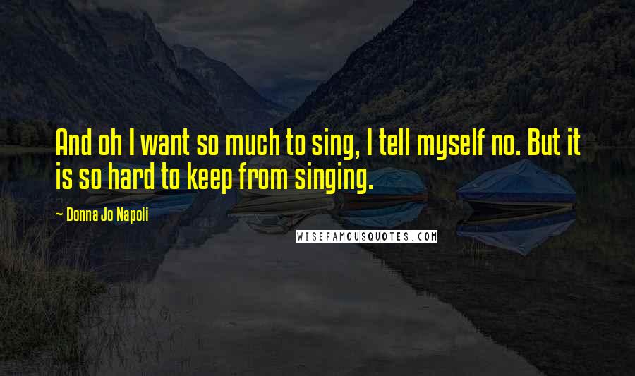 Donna Jo Napoli Quotes: And oh I want so much to sing, I tell myself no. But it is so hard to keep from singing.