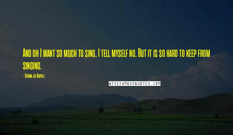 Donna Jo Napoli Quotes: And oh I want so much to sing, I tell myself no. But it is so hard to keep from singing.