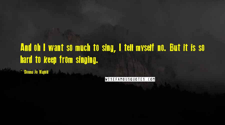 Donna Jo Napoli Quotes: And oh I want so much to sing, I tell myself no. But it is so hard to keep from singing.