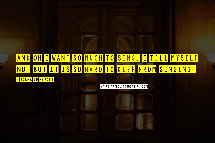 Donna Jo Napoli Quotes: And oh I want so much to sing, I tell myself no. But it is so hard to keep from singing.