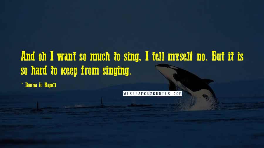 Donna Jo Napoli Quotes: And oh I want so much to sing, I tell myself no. But it is so hard to keep from singing.