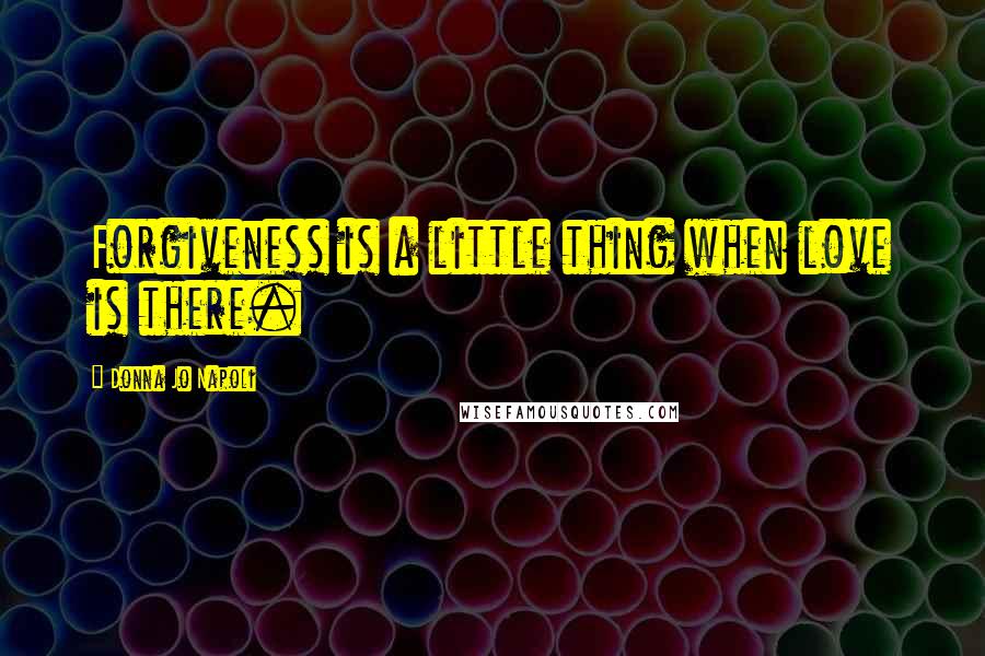 Donna Jo Napoli Quotes: Forgiveness is a little thing when love is there.