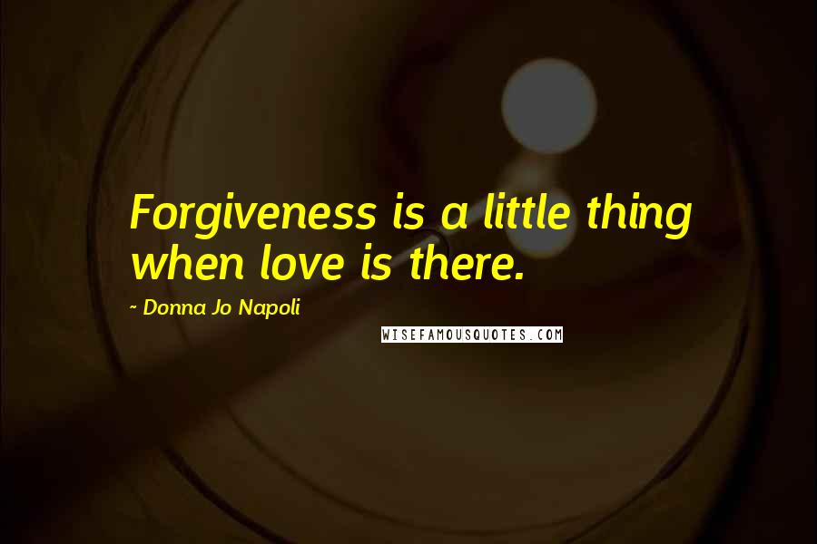 Donna Jo Napoli Quotes: Forgiveness is a little thing when love is there.