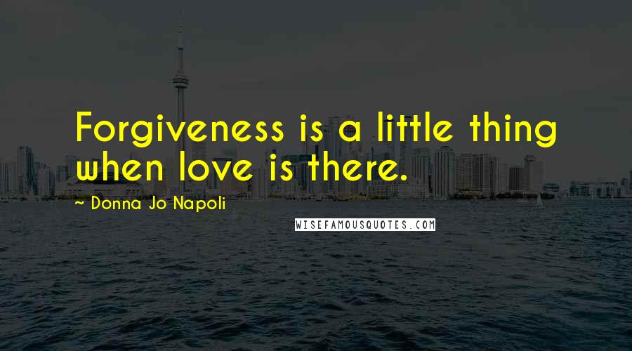 Donna Jo Napoli Quotes: Forgiveness is a little thing when love is there.