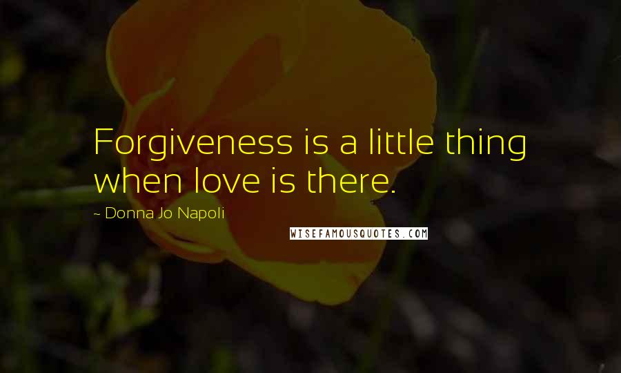 Donna Jo Napoli Quotes: Forgiveness is a little thing when love is there.