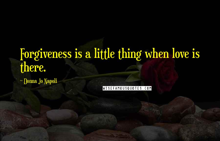 Donna Jo Napoli Quotes: Forgiveness is a little thing when love is there.