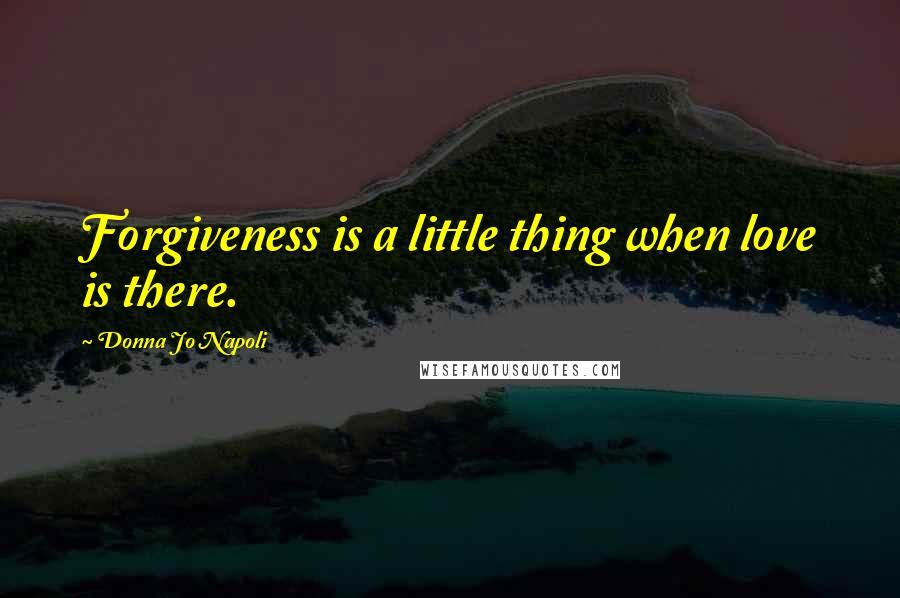 Donna Jo Napoli Quotes: Forgiveness is a little thing when love is there.