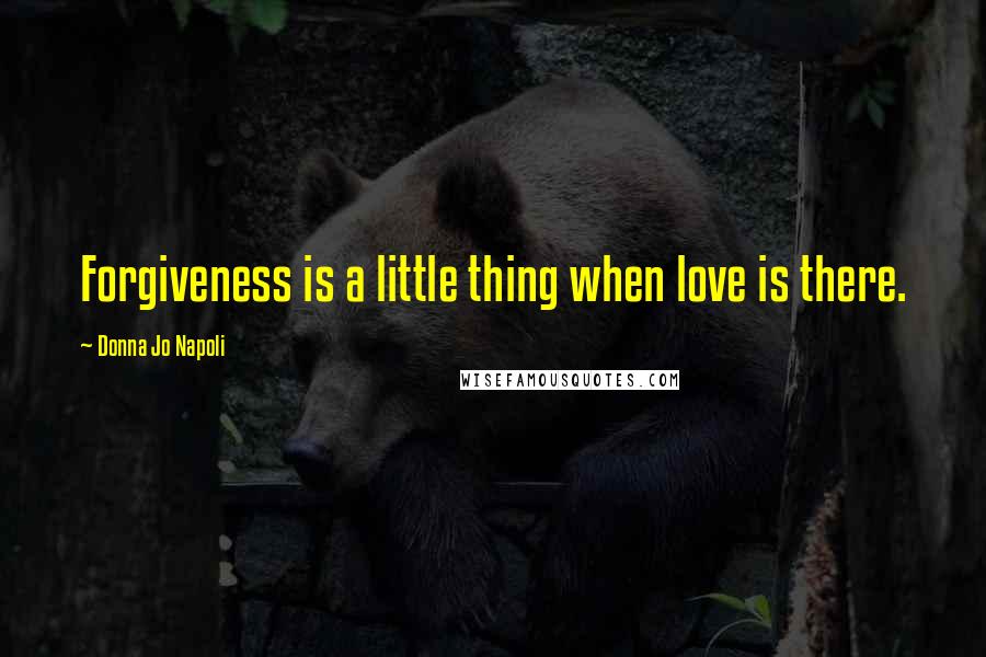 Donna Jo Napoli Quotes: Forgiveness is a little thing when love is there.
