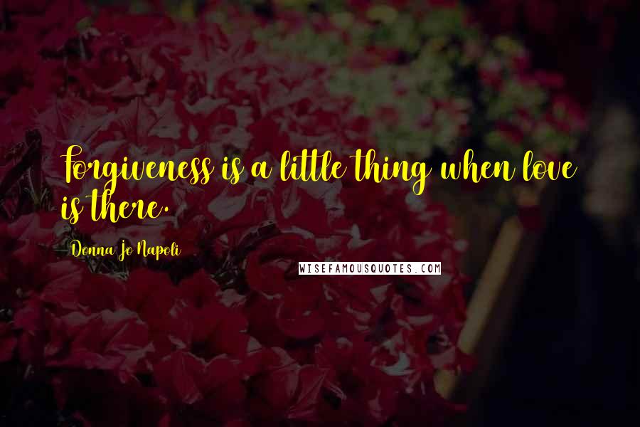 Donna Jo Napoli Quotes: Forgiveness is a little thing when love is there.
