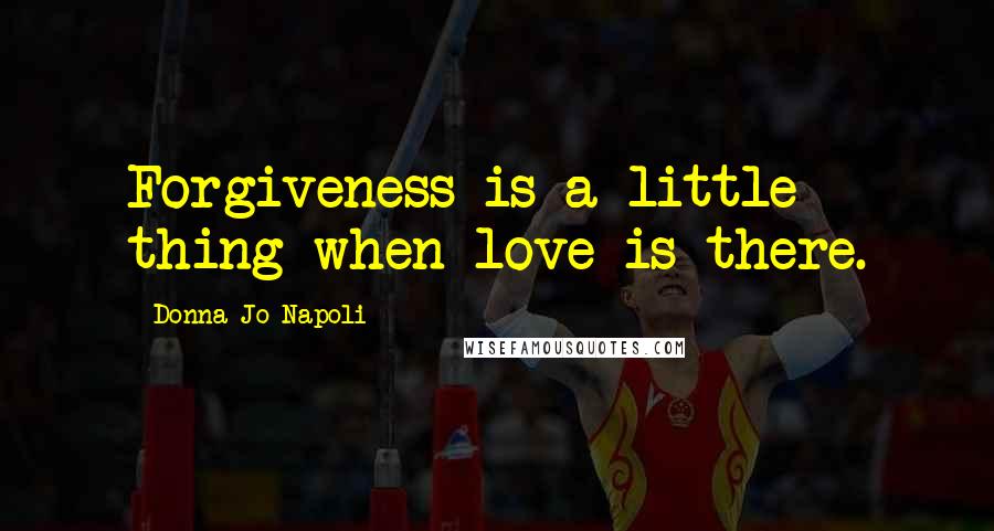 Donna Jo Napoli Quotes: Forgiveness is a little thing when love is there.