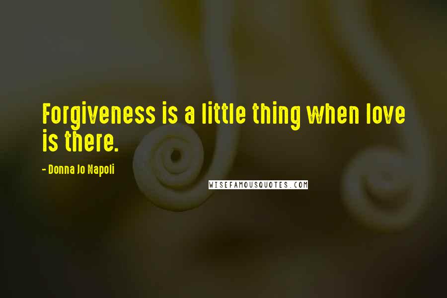 Donna Jo Napoli Quotes: Forgiveness is a little thing when love is there.