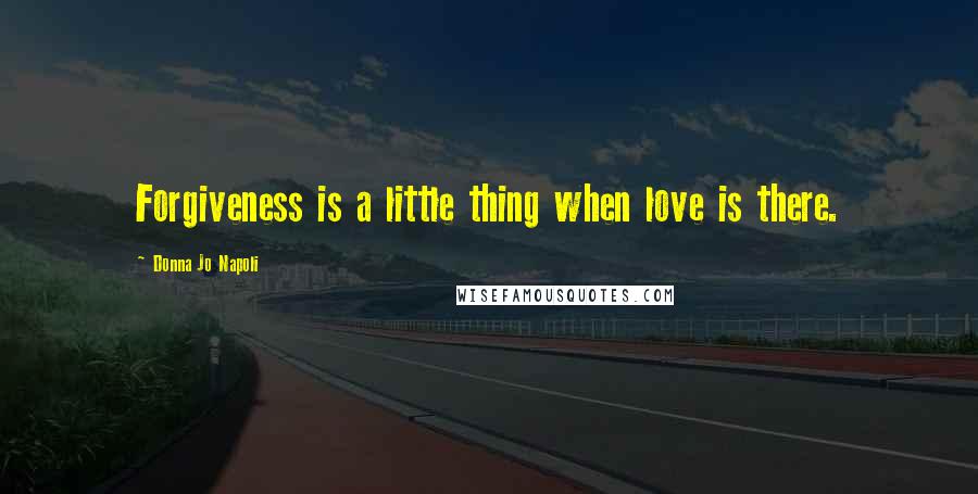 Donna Jo Napoli Quotes: Forgiveness is a little thing when love is there.