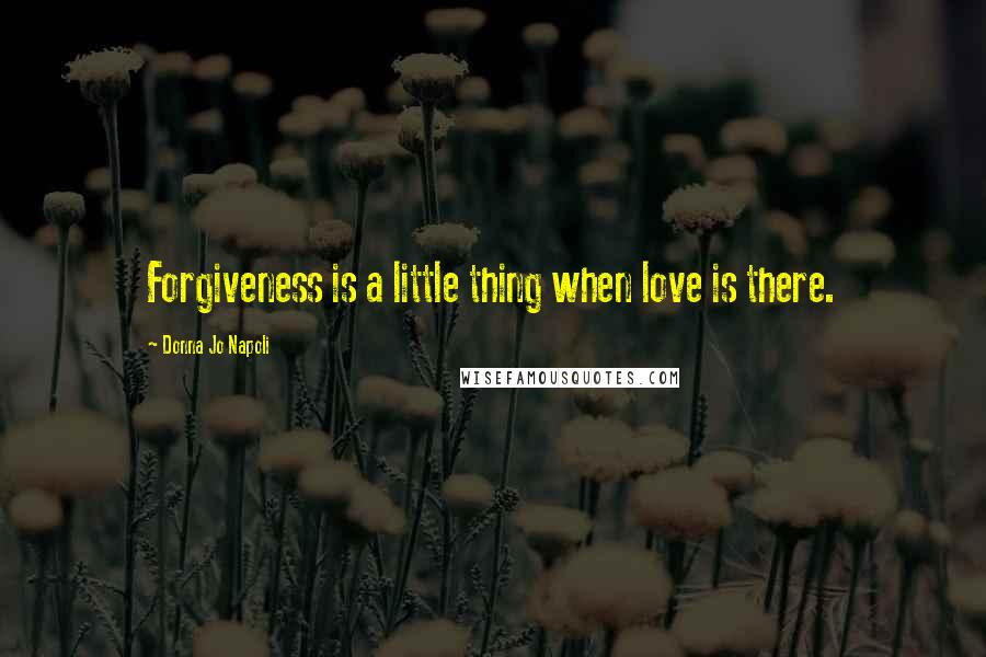 Donna Jo Napoli Quotes: Forgiveness is a little thing when love is there.