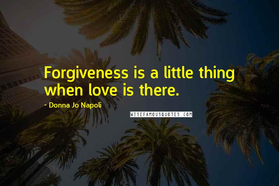Donna Jo Napoli Quotes: Forgiveness is a little thing when love is there.