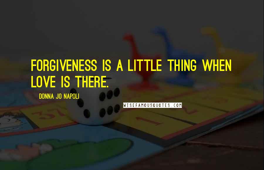 Donna Jo Napoli Quotes: Forgiveness is a little thing when love is there.