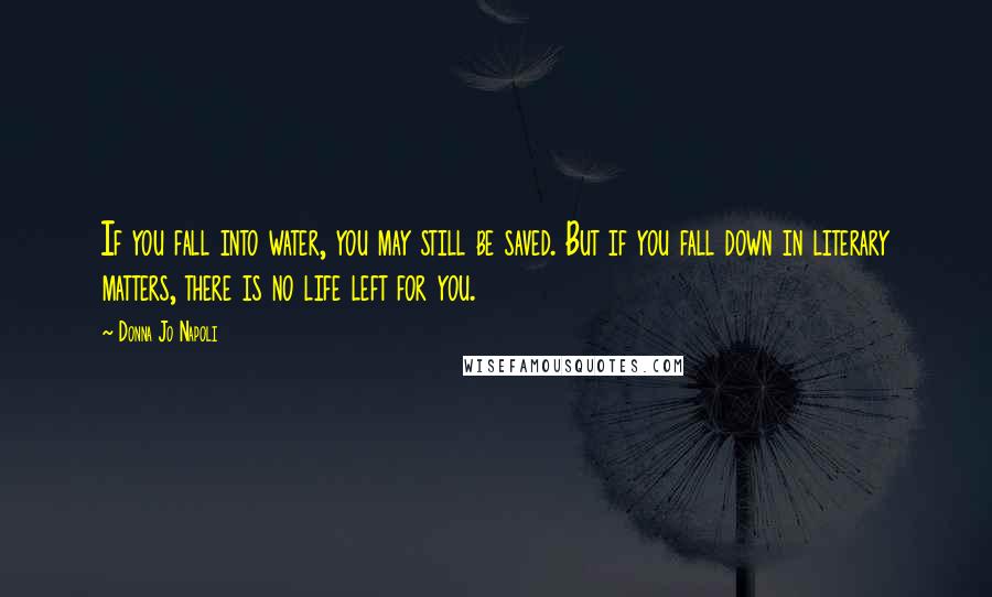 Donna Jo Napoli Quotes: If you fall into water, you may still be saved. But if you fall down in literary matters, there is no life left for you.