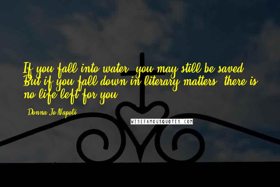 Donna Jo Napoli Quotes: If you fall into water, you may still be saved. But if you fall down in literary matters, there is no life left for you.