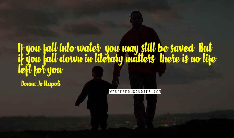 Donna Jo Napoli Quotes: If you fall into water, you may still be saved. But if you fall down in literary matters, there is no life left for you.