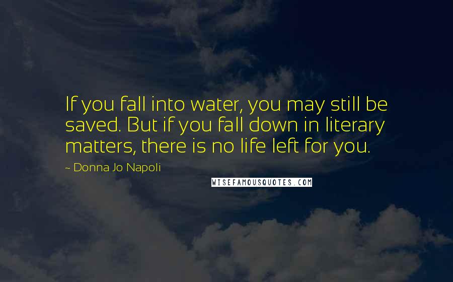 Donna Jo Napoli Quotes: If you fall into water, you may still be saved. But if you fall down in literary matters, there is no life left for you.