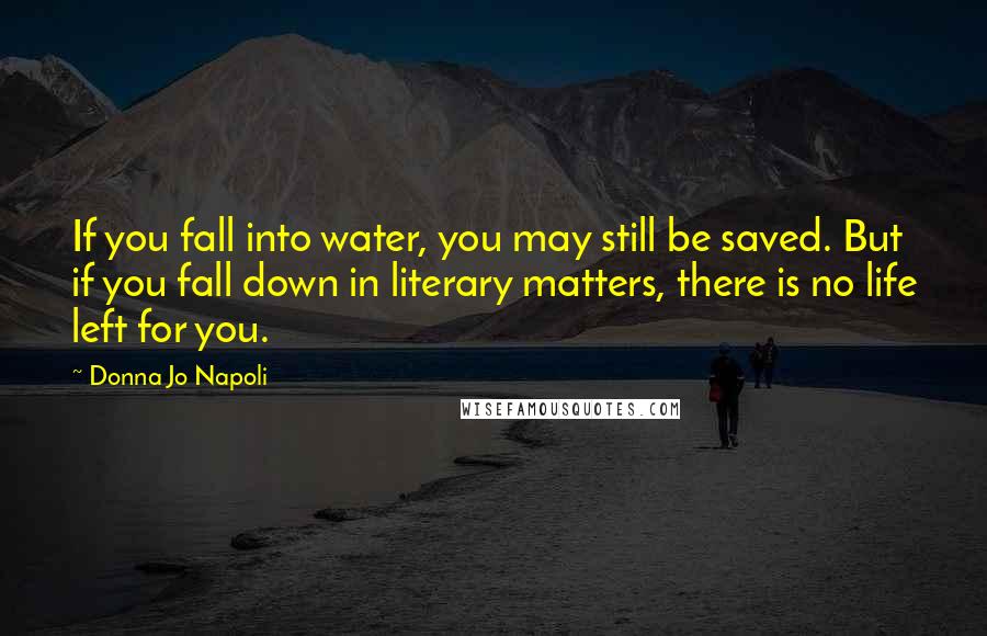 Donna Jo Napoli Quotes: If you fall into water, you may still be saved. But if you fall down in literary matters, there is no life left for you.