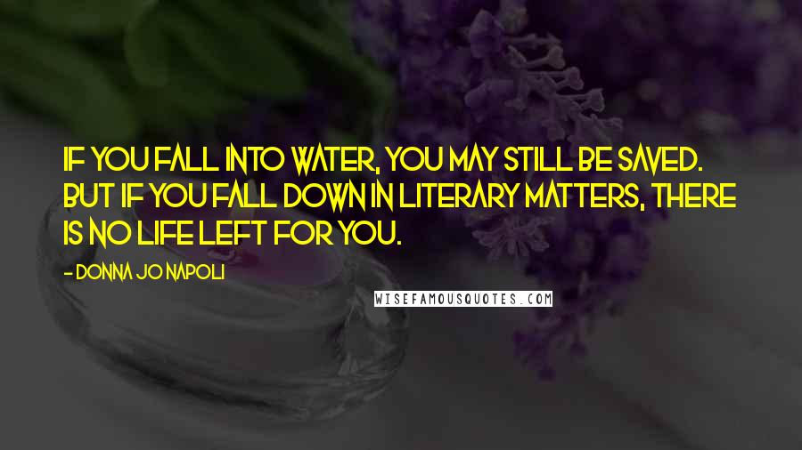 Donna Jo Napoli Quotes: If you fall into water, you may still be saved. But if you fall down in literary matters, there is no life left for you.