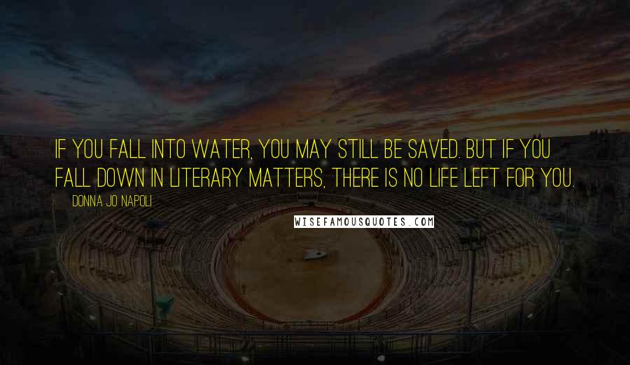 Donna Jo Napoli Quotes: If you fall into water, you may still be saved. But if you fall down in literary matters, there is no life left for you.