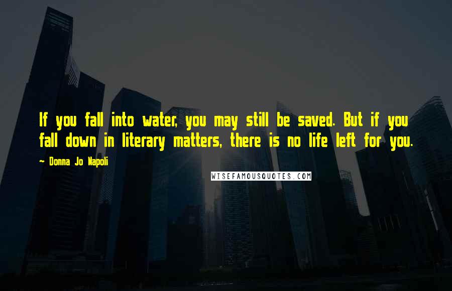 Donna Jo Napoli Quotes: If you fall into water, you may still be saved. But if you fall down in literary matters, there is no life left for you.